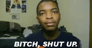 Bitch, shut up