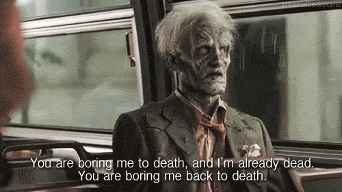 You are boring me to death