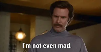 I’m not even mad. (Will Ferrell)