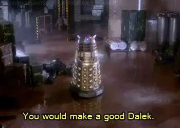 You would make a good Dalek. (Doctor Who)
