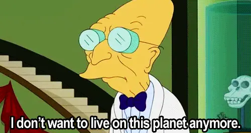 I don’t want to live on this planet anymore. (Futurama)