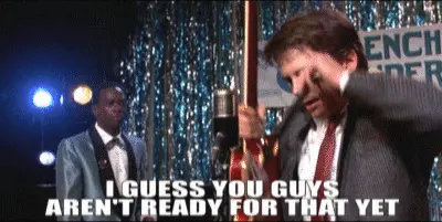 You guys aren’t ready for that yet. (Back to the Future)